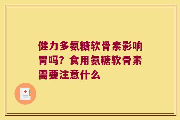 健力多氨糖软骨素影响胃吗?食用氨糖软骨素需要注意什么