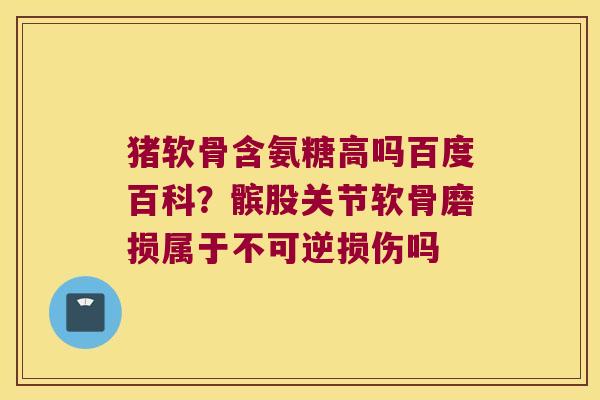 猪软骨含氨糖高吗百度百科?髌股关节软骨磨损属于不可逆损伤吗