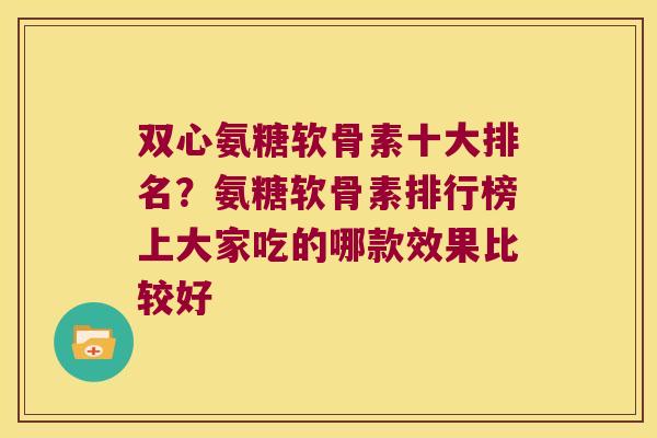 双心氨糖软骨素十大排名?氨糖软骨素排行榜上大家吃的哪款效果比较好