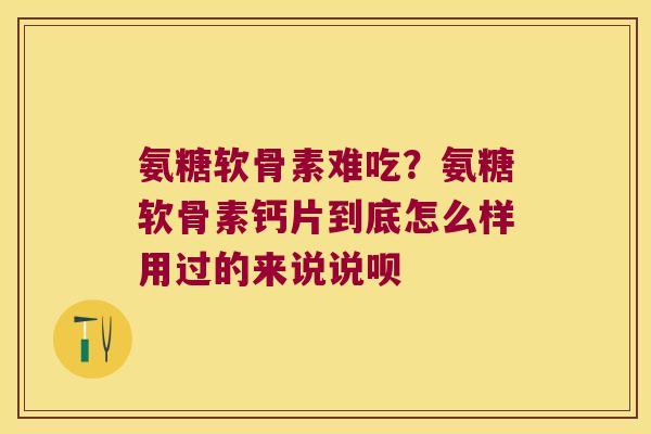 氨糖软骨素难吃？氨糖软骨素钙片到底怎么样用过的来说说呗