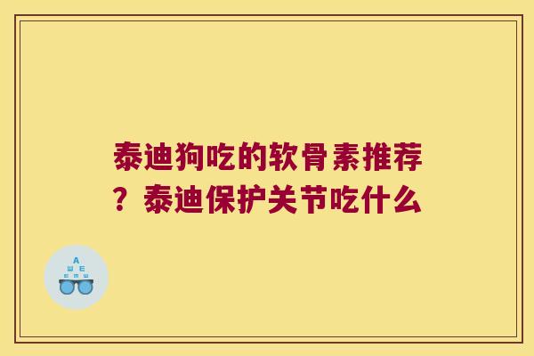 泰迪狗吃的软骨素推荐?泰迪保护关节吃什么