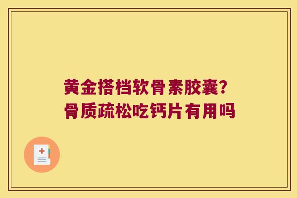 黄金搭档软骨素胶囊?骨质疏松吃钙片有用吗