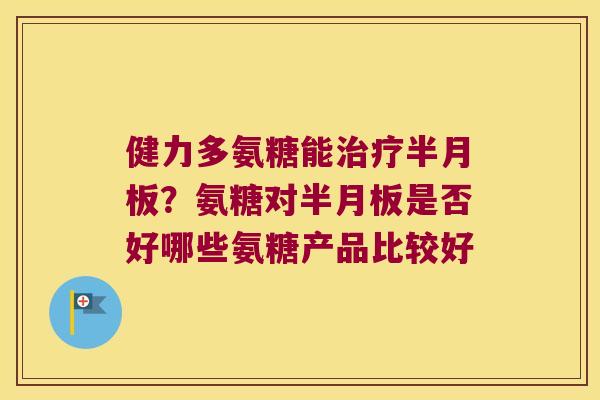 健力多氨糖能治疗半月板?氨糖对半月板是否好哪些氨糖产品比较好
