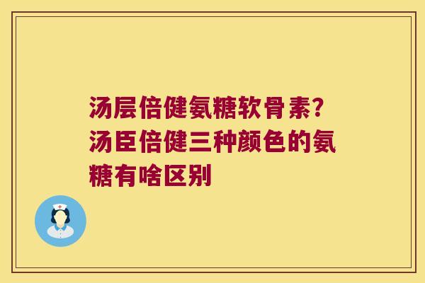 汤层倍健氨糖软骨素?汤臣倍健三种颜色的氨糖有啥区别
