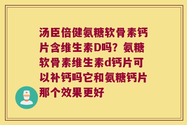 汤臣倍健氨糖软骨素钙片含维生素D吗?氨糖软骨素维生素d钙片可以补钙吗它和氨糖钙片那个效果更好