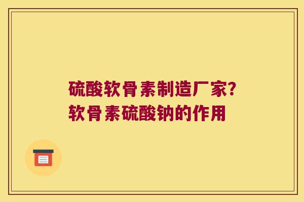 硫酸软骨素制造厂家?软骨素硫酸钠的作用