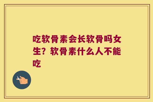 吃软骨素会长软骨吗女生?软骨素什么人不能吃