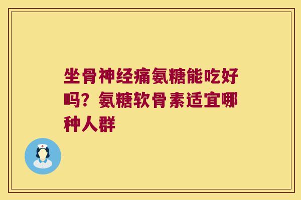 坐骨神经痛氨糖能吃好吗?氨糖软骨素适宜哪种人群
