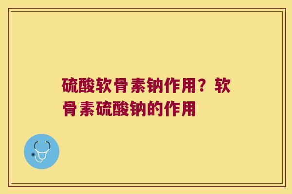 硫酸软骨素钠作用?软骨素硫酸钠的作用