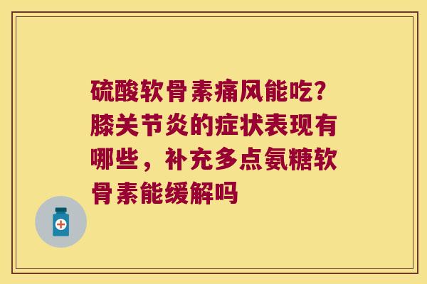硫酸软骨素痛风能吃?膝关节炎的症状表现有哪些,补充多点氨糖软骨素能缓解吗