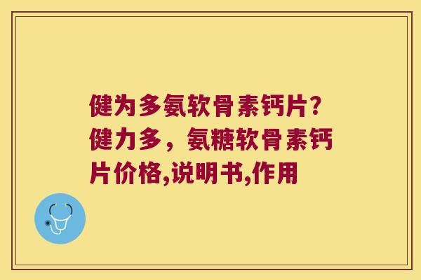 健为多氨软骨素钙片?健力多,氨糖软骨素钙片价格,说明书,作用