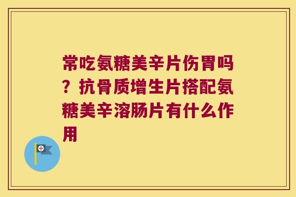 常吃氨糖美辛片伤胃吗?抗骨质增生片搭配氨糖美辛溶肠片有什么作用