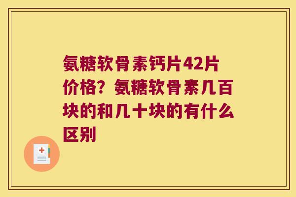 氨糖软骨素钙片42片价格?氨糖软骨素几百块的和几十块的有什么区别