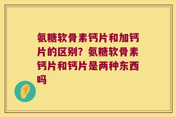 氨糖软骨素钙片和加钙片的区别?氨糖软骨素钙片和钙片是两种东西吗