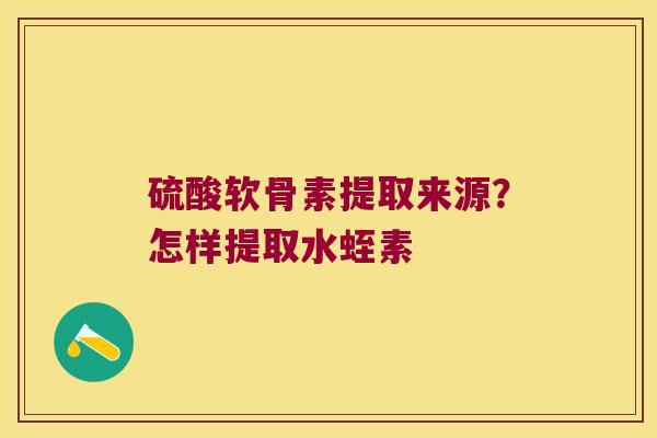硫酸软骨素提取来源?怎样提取水蛭素