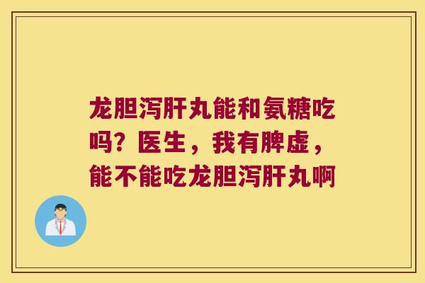龙胆泻肝丸能和氨糖吃吗?医生,我有脾虚,能不能吃龙胆泻肝丸啊
