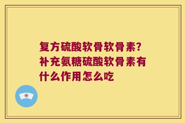 复方硫酸软骨软骨素?补充氨糖硫酸软骨素有什么作用怎么吃