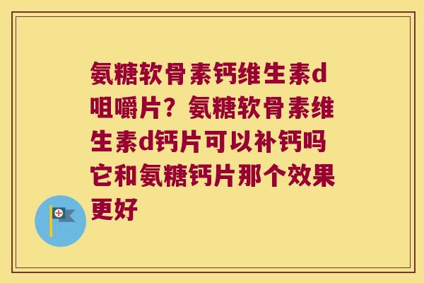 氨糖软骨素钙维生素d咀嚼片?氨糖软骨素维生素d钙片可以补钙吗它和氨糖钙片那个效果更好