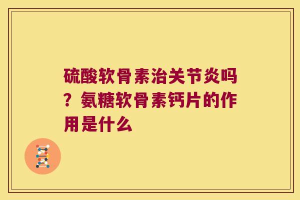 硫酸软骨素治关节炎吗?氨糖软骨素钙片的作用是什么