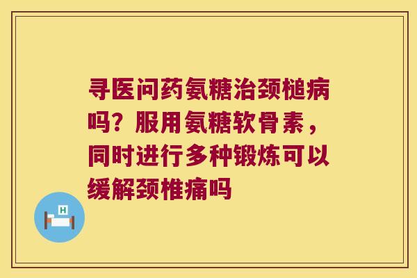 寻医问药氨糖治颈槌病吗?服用氨糖软骨素,同时进行多种锻炼可以缓解颈椎痛吗