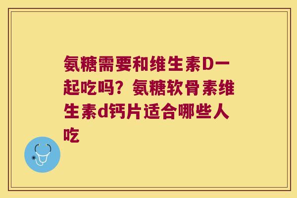 氨糖需要和维生素D一起吃吗?氨糖软骨素维生素d钙片适合哪些人吃