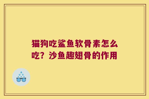 猫狗吃鲨鱼软骨素怎么吃?沙鱼趣翅骨的作用