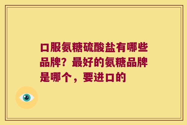 口服氨糖硫酸盐有哪些品牌?最好的氨糖品牌是哪个,要进口的
