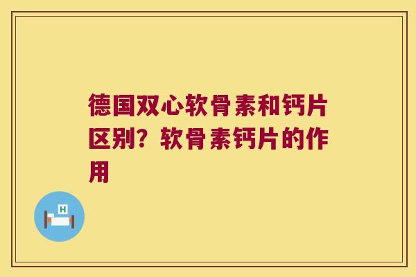 德国双心软骨素和钙片区别?软骨素钙片的作用