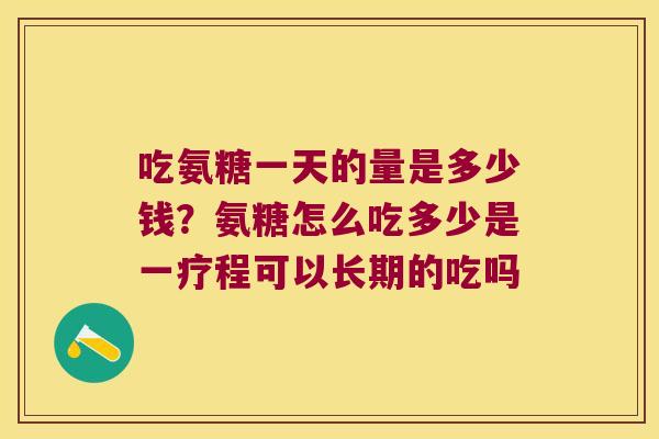 吃氨糖一天的量是多少钱?氨糖怎么吃多少是一疗程可以长期的吃吗