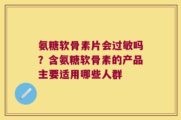 氨糖软骨素片会过敏吗?含氨糖软骨素的产品主要适用哪些人群
