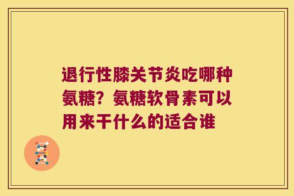 退行性膝关节炎吃哪种氨糖?氨糖软骨素可以用来干什么的适合谁
