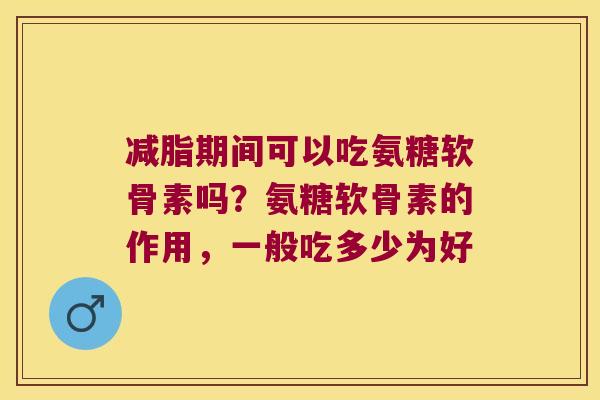 减脂期间可以吃氨糖软骨素吗？氨糖软骨素的作用，一般吃多少为好
