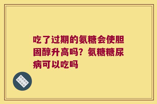 吃了过期的氨糖会使升高吗?氨糖可以吃吗 吃了过期的氨糖会使升高吗?氨糖可以吃吗