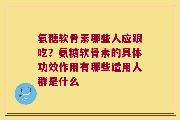 氨糖软骨素哪些人应跟吃?氨糖软骨素的具体功效作用有哪些适用人群是什么