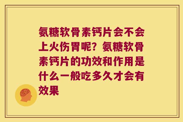 氨糖软骨素钙片会不会上火伤胃呢?氨糖软骨素钙片的功效和作用是什么一般吃多久才会有效果
