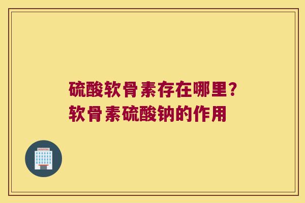 硫酸软骨素存在哪里?软骨素硫酸钠的作用