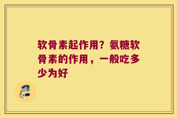 软骨素起作用?氨糖软骨素的作用,一般吃多少为好