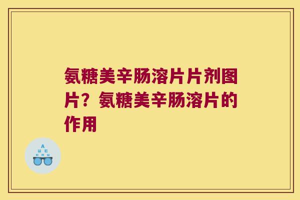 氨糖美辛肠溶片片剂图片?氨糖美辛肠溶片的作用