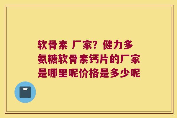 软骨素 厂家?健力多氨糖软骨素钙片的厂家是哪里呢价格是多少呢
