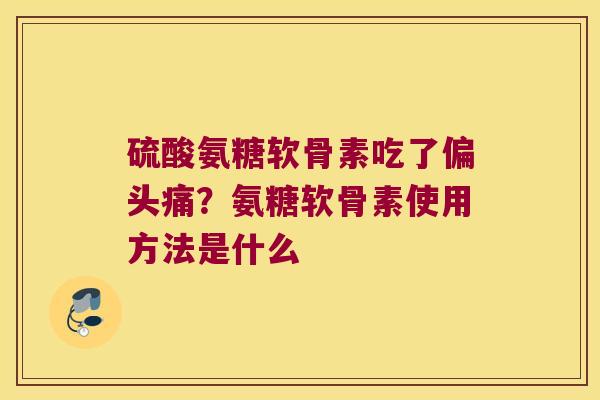 硫酸氨糖软骨素吃了偏头痛?氨糖软骨素使用方法是什么