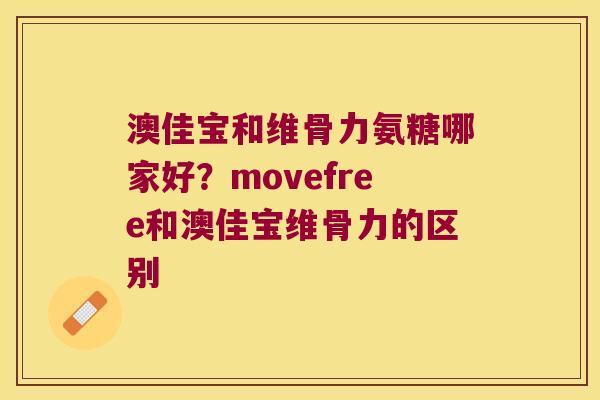 澳佳宝和维骨力氨糖哪家好?movefree和澳佳宝维骨力的区别 澳佳宝和维骨力氨糖哪家好?movefree和澳佳宝维骨力的区别