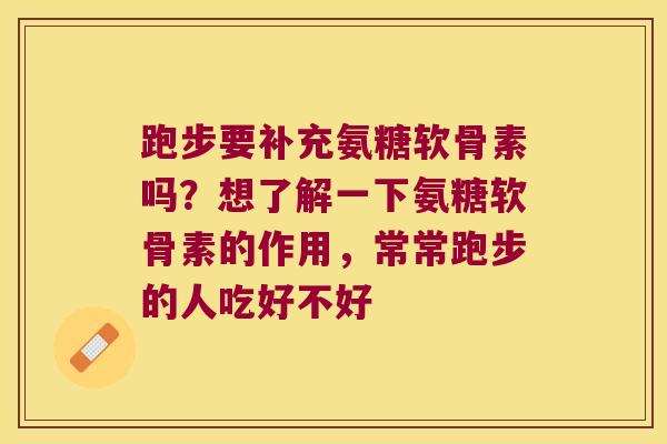 跑步要补充氨糖软骨素吗?想了解一下氨糖软骨素的作用,常常跑步的人吃好不好