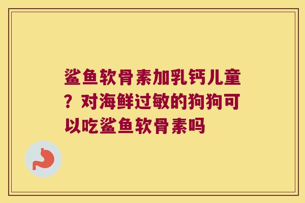 鲨鱼软骨素加乳钙儿童?对海鲜过敏的狗狗可以吃鲨鱼软骨素吗