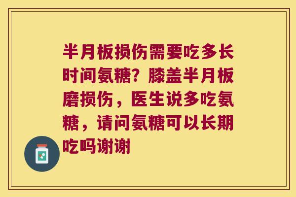 半月板损伤需要吃多长时间氨糖?膝盖半月板磨损伤,医生说多吃氨糖,请问氨糖可以长期吃吗谢谢