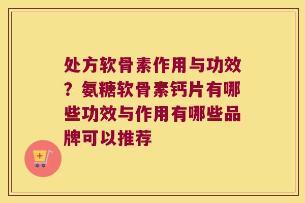 处方软骨素作用与功效?氨糖软骨素钙片有哪些功效与作用有哪些品牌可以推荐
