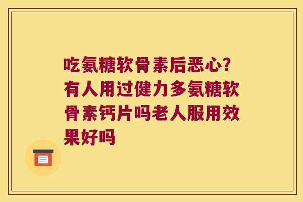 吃氨糖软骨素后恶心?有人用过健力多氨糖软骨素钙片吗老人服用效果好吗