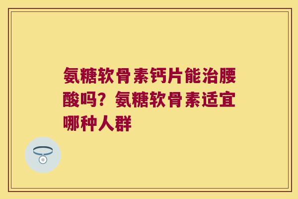氨糖软骨素钙片能治腰酸吗?氨糖软骨素适宜哪种人群