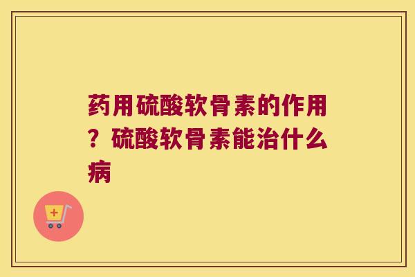 药用硫酸软骨素的作用？硫酸软骨素能治什么病