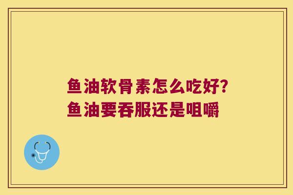 鱼油软骨素怎么吃好？鱼油要吞服还是咀嚼
