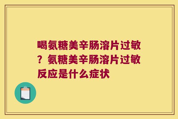 喝氨糖美辛肠溶片过敏?氨糖美辛肠溶片过敏反应是什么症状